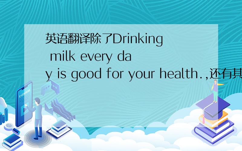 英语翻译除了Drinking milk every day is good for your health.,还有其他的