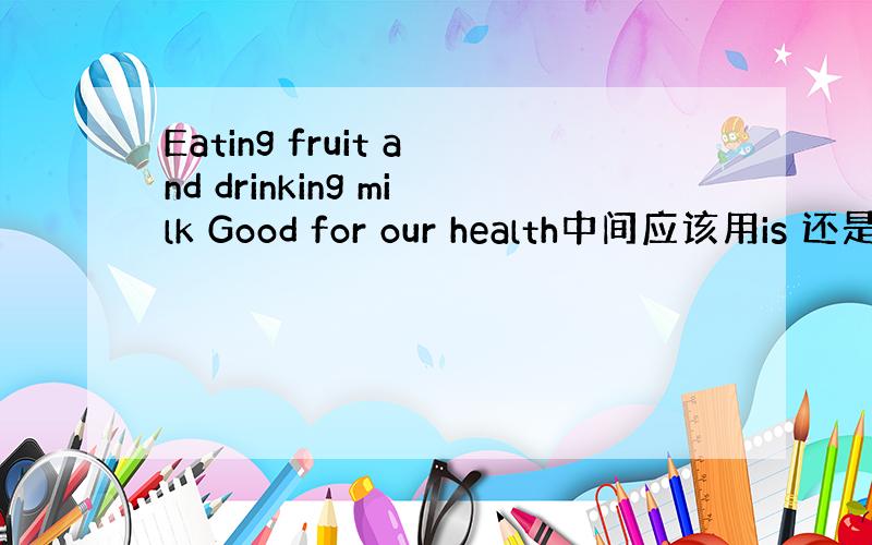 Eating fruit and drinking milk Good for our health中间应该用is 还是
