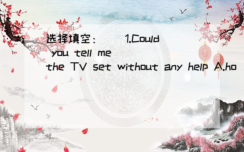 选择填空：（）1.Could you tell me（）the TV set without any help A.ho