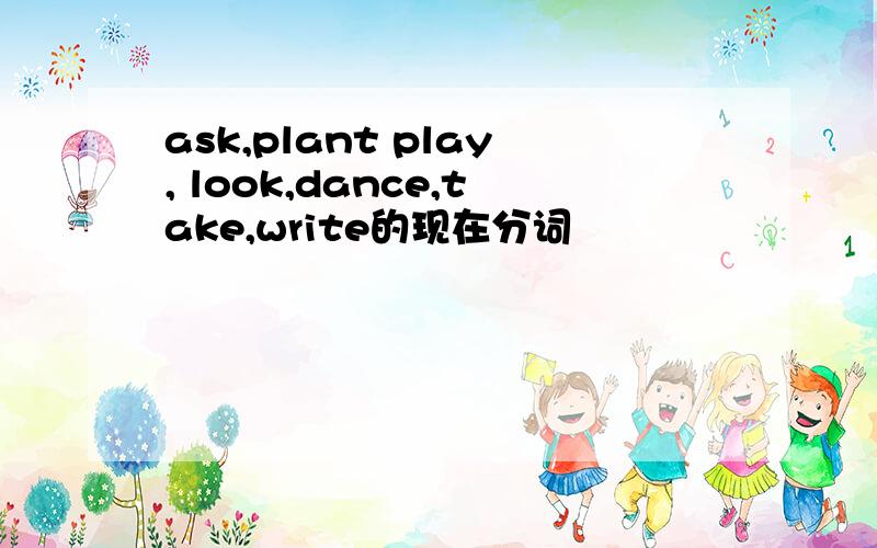 ask,plant play, look,dance,take,write的现在分词