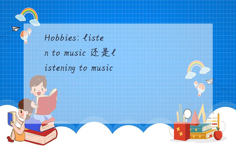 Hobbies: listen to music 还是listening to music