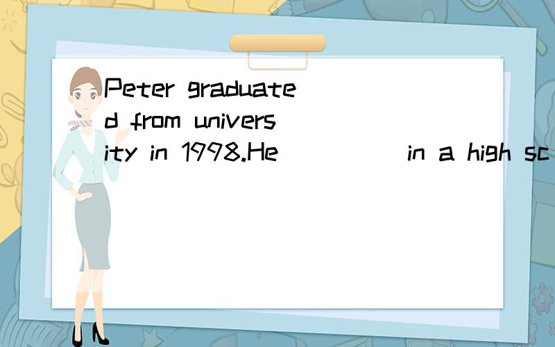 Peter graduated from university in 1998.He ____ in a high sc