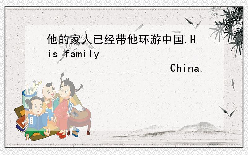 他的家人已经带他环游中国.His family ____ ____ ____ ____ ____ China.