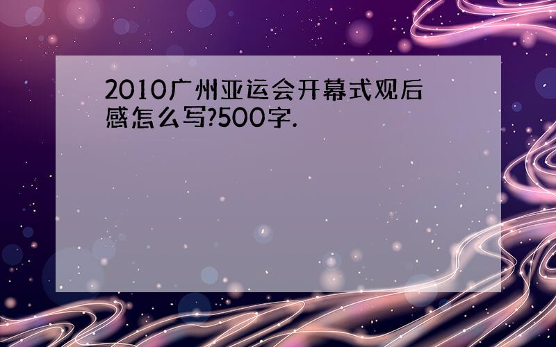 2010广州亚运会开幕式观后感怎么写?500字.
