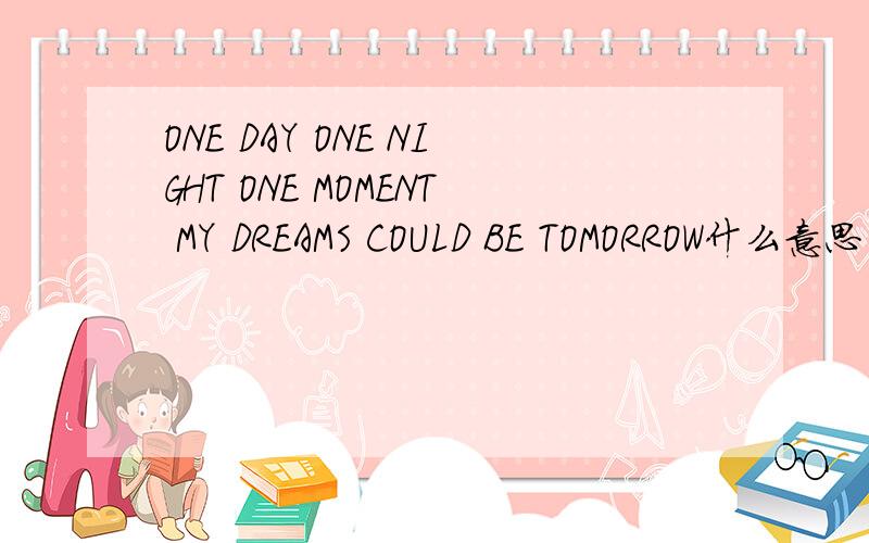 ONE DAY ONE NIGHT ONE MOMENT MY DREAMS COULD BE TOMORROW什么意思