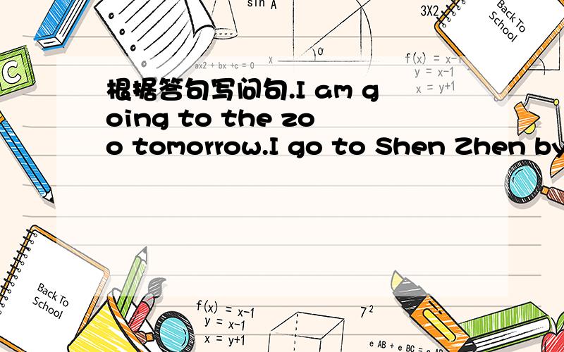 根据答句写问句.I am going to the zoo tomorrow.I go to Shen Zhen by