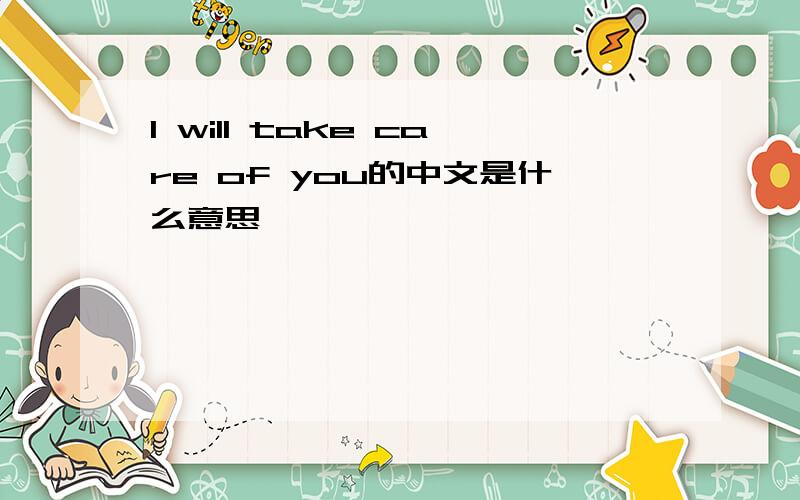 I will take care of you的中文是什么意思