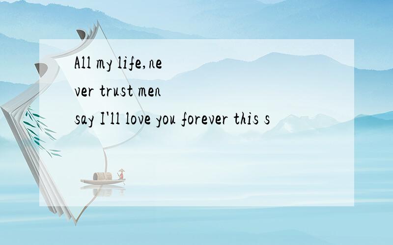 All my life,never trust men say I'll love you forever this s