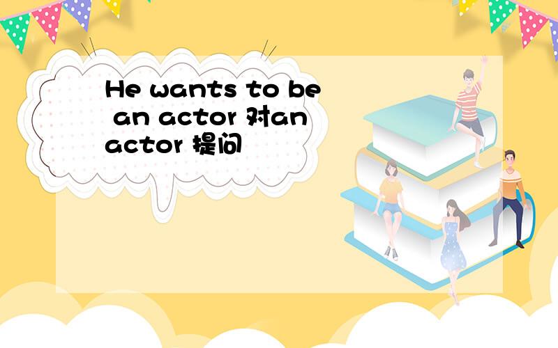 He wants to be an actor 对an actor 提问