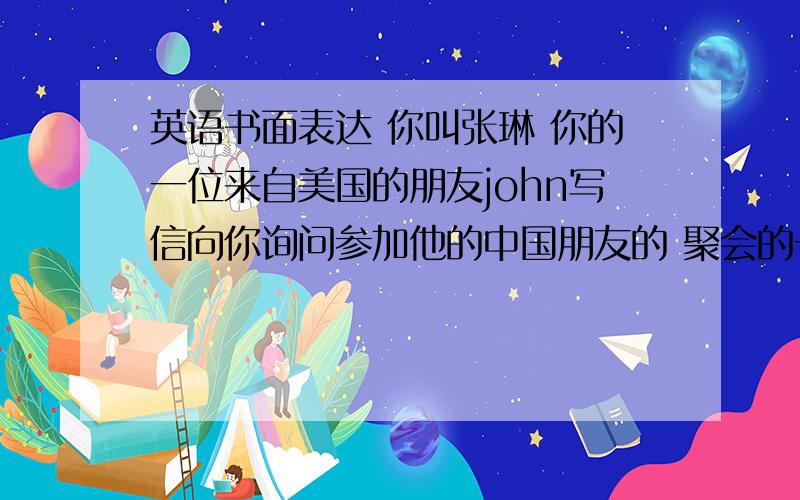 英语书面表达 你叫张琳 你的一位来自美国的朋友john写信向你询问参加他的中国朋友的 聚会的一些注意事项,