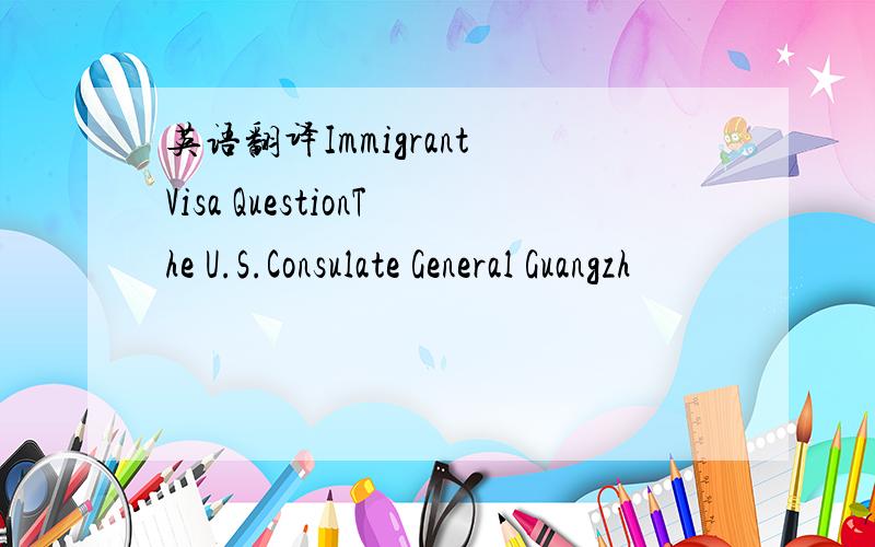 英语翻译Immigrant Visa QuestionThe U.S.Consulate General Guangzh