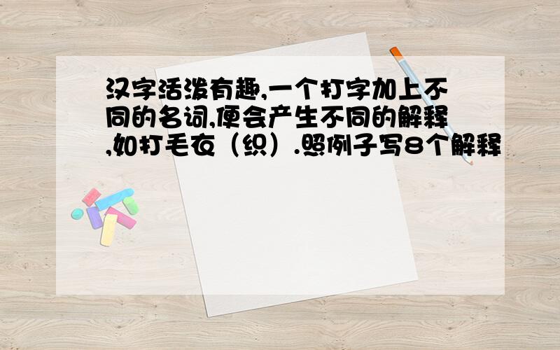 汉字活泼有趣,一个打字加上不同的名词,便会产生不同的解释,如打毛衣（织）.照例子写8个解释