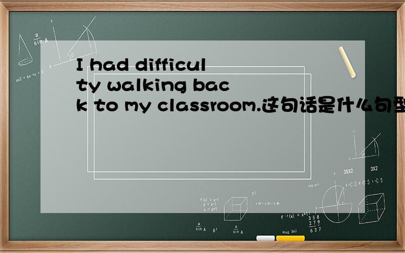 I had difficulty walking back to my classroom.这句话是什么句型?请解释