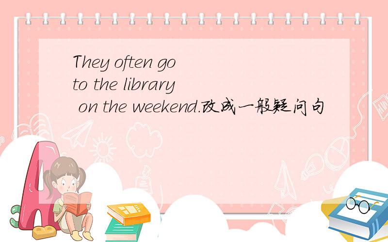 They often go to the library on the weekend.改成一般疑问句