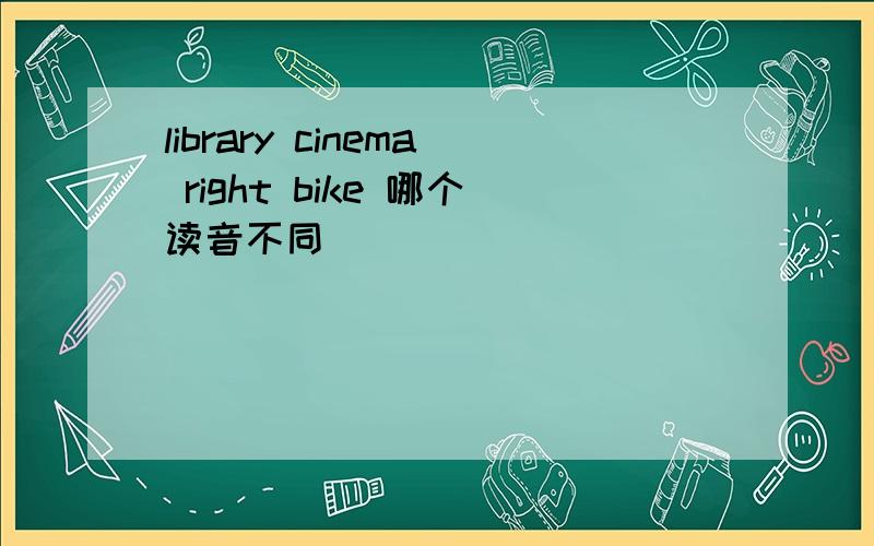 library cinema right bike 哪个读音不同
