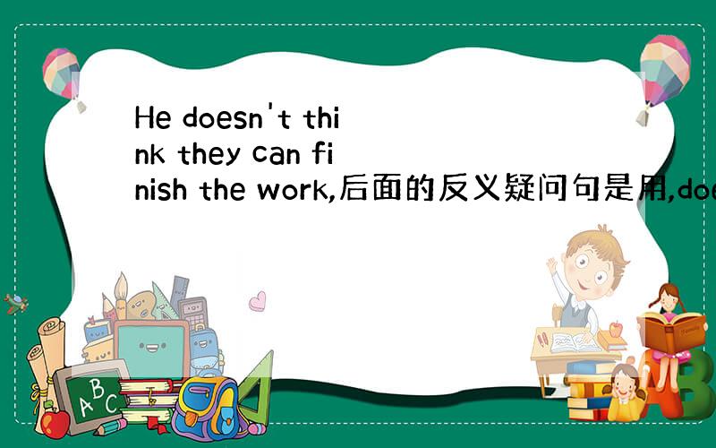 He doesn't think they can finish the work,后面的反义疑问句是用,does he