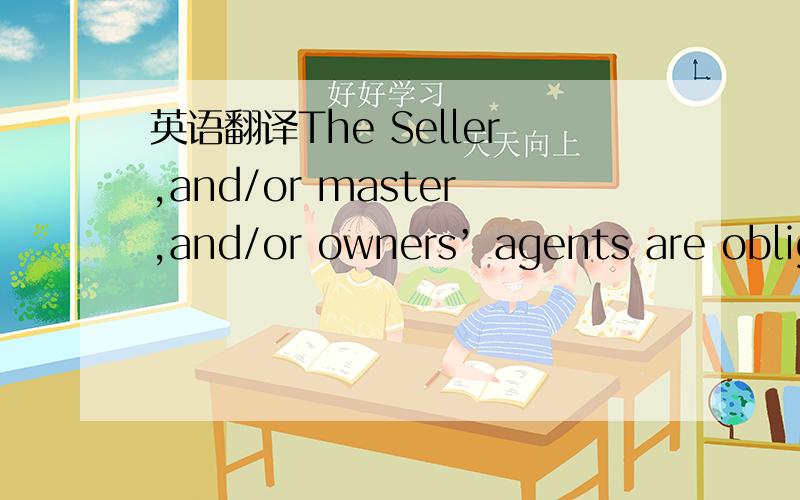英语翻译The Seller,and/or master,and/or owners’ agents are oblig