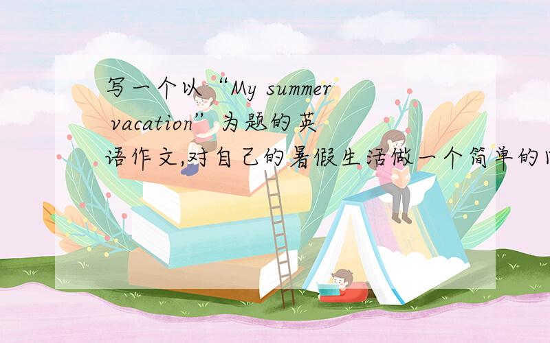 写一个以“My summer vacation”为题的英语作文,对自己的暑假生活做一个简单的回顾.