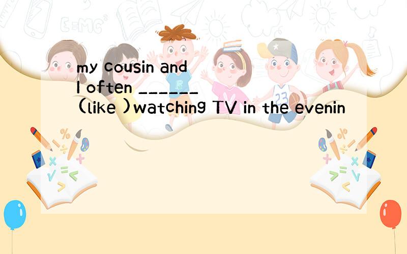 my cousin and I often ______(like )watching TV in the evenin
