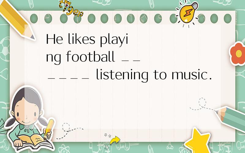 He likes playing football ______ listening to music.