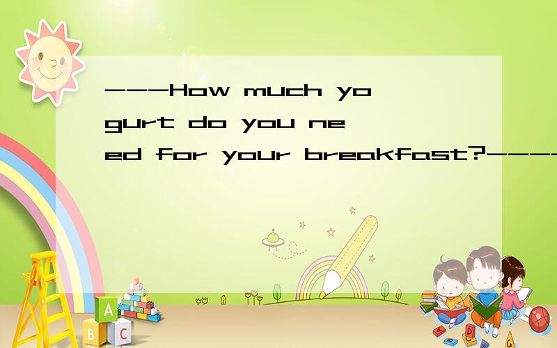 ---How much yogurt do you need for your breakfast?----Two gl