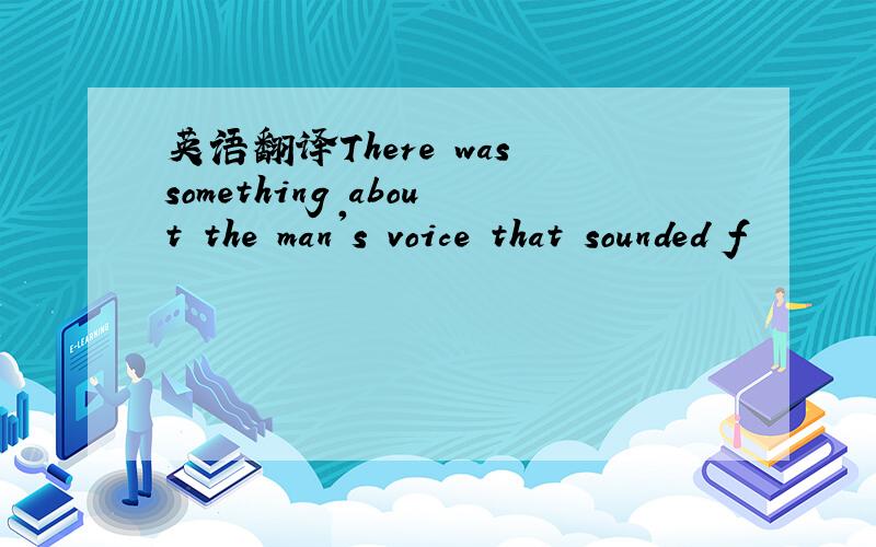 英语翻译There was something about the man's voice that sounded f