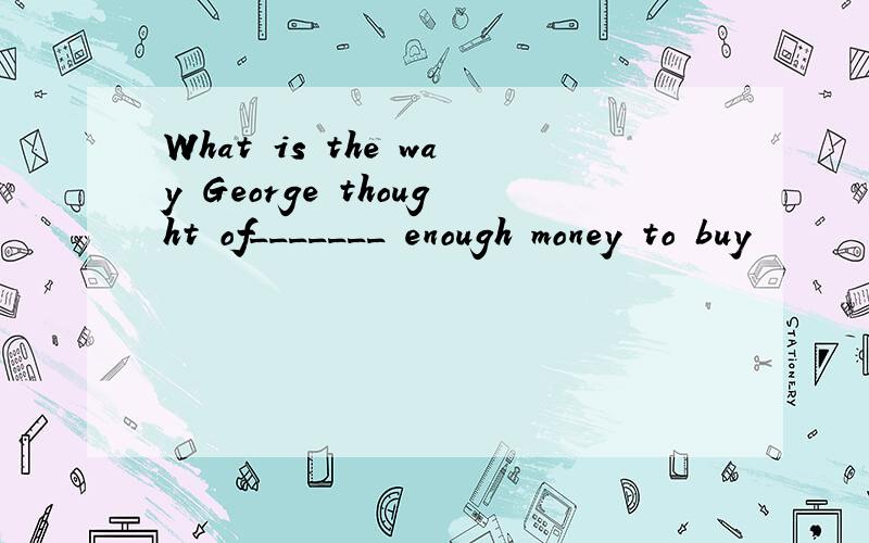 What is the way George thought of_______ enough money to buy