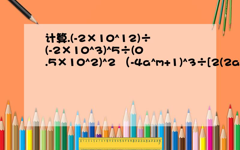 计算.(-2×10^12)÷(-2×10^3)^5÷(0.5×10^2)^2 （-4a^m+1)^3÷[2(2a^m)^