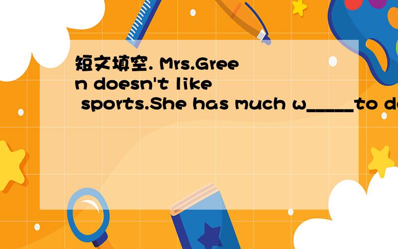 短文填空. Mrs.Green doesn't like sports.She has much w_____to do