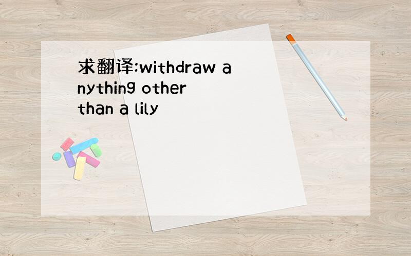 求翻译:withdraw anything other than a lily