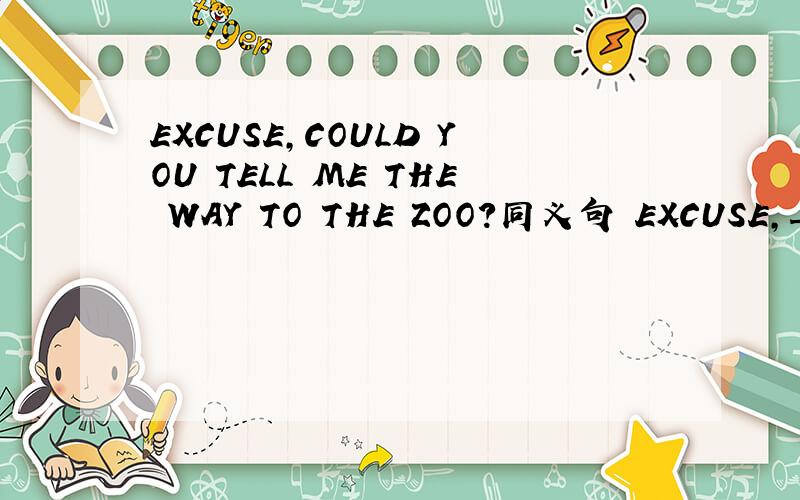 EXCUSE,COULD YOU TELL ME THE WAY TO THE ZOO?同义句 EXCUSE,___i_