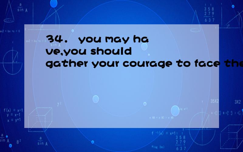 34． you may have,you should gather your courage to face the