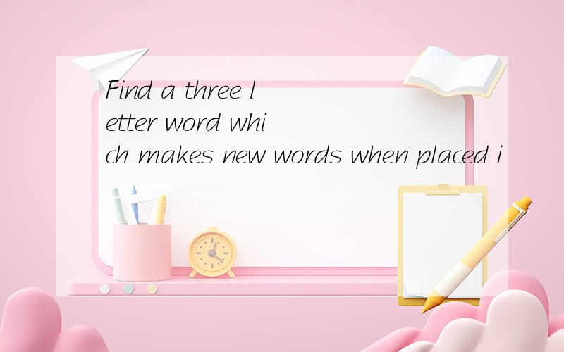 Find a three letter word which makes new words when placed i