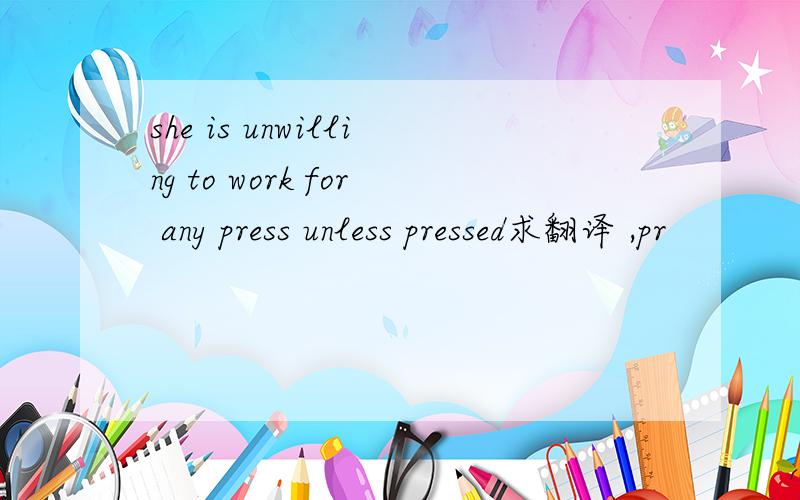 she is unwilling to work for any press unless pressed求翻译 ,pr