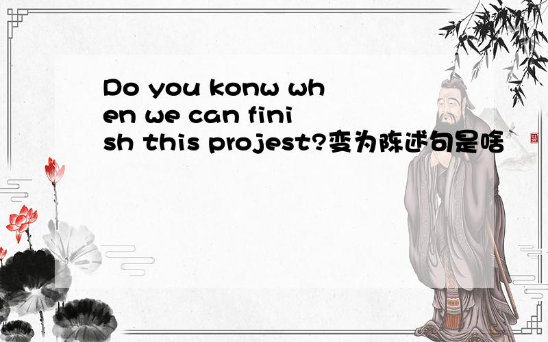 Do you konw when we can finish this projest?变为陈述句是啥