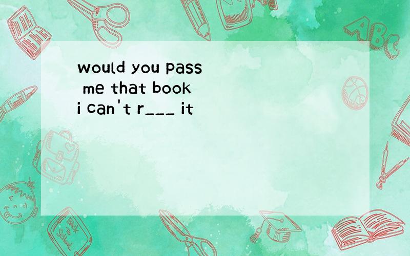 would you pass me that book i can't r___ it