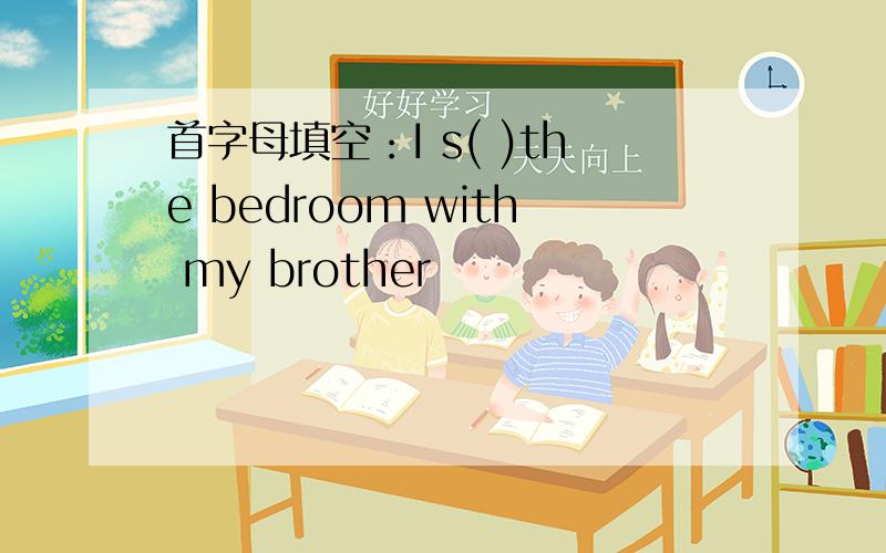 首字母填空：I s( )the bedroom with my brother