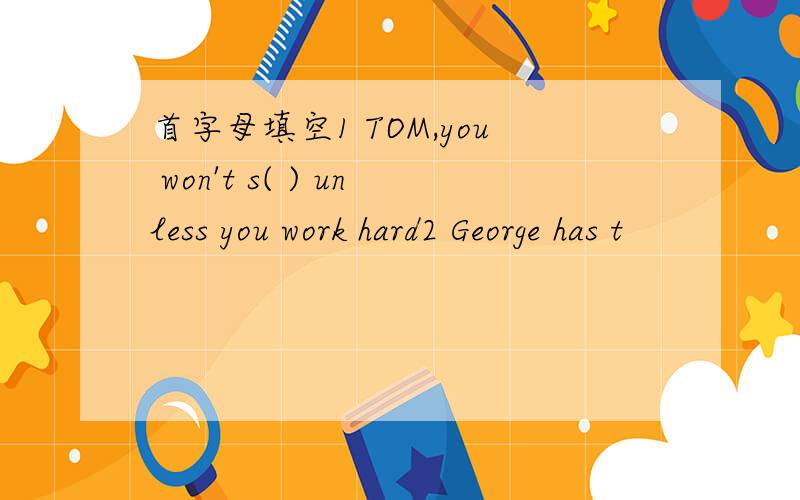 首字母填空1 TOM,you won't s( ) unless you work hard2 George has t