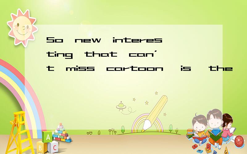So,new,interesting,that,can’t,miss,cartoon ,is ,the ,we,it连词
