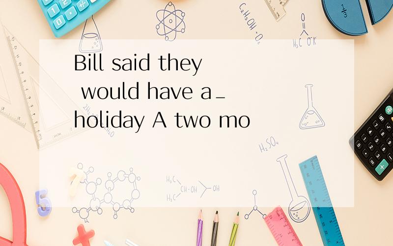 Bill said they would have a＿holiday A two mo