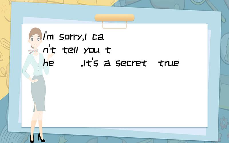 l'm sorry,l can't tell you the __.lt's a secret(true)