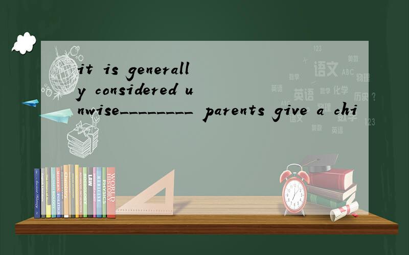 it is generally considered unwise________ parents give a chi