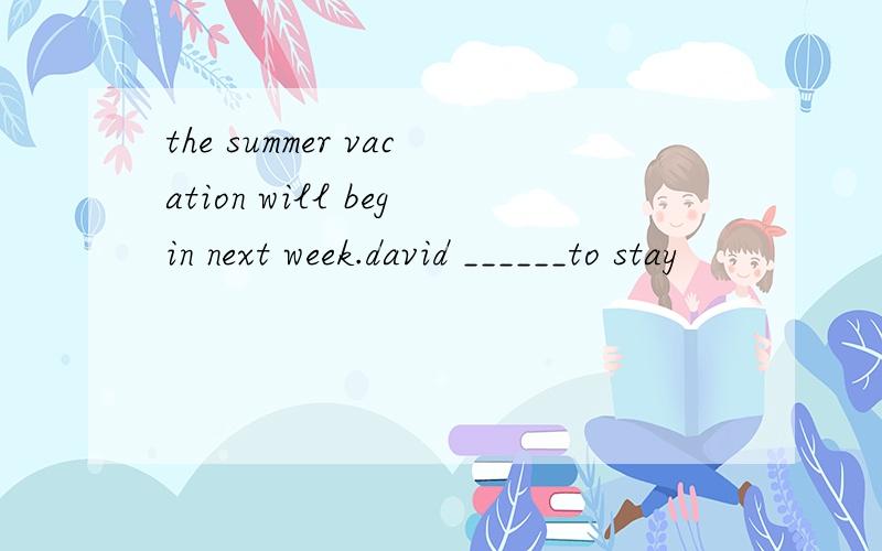 the summer vacation will begin next week.david ______to stay