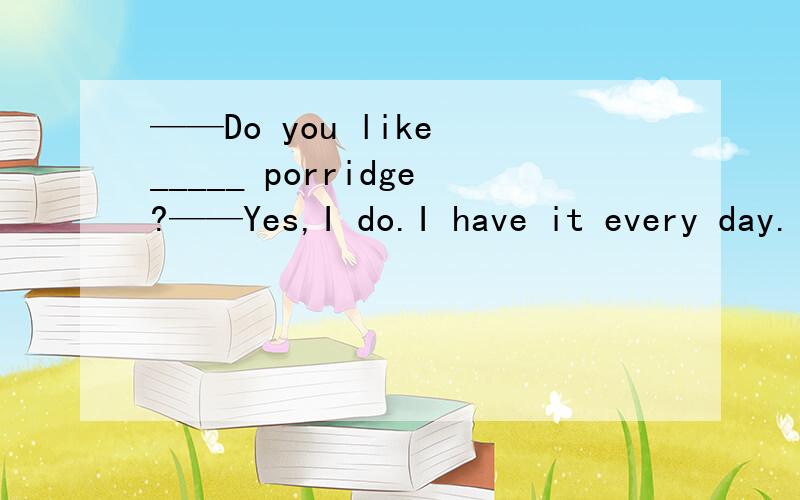 ——Do you like _____ porridge?——Yes,I do.I have it every day.