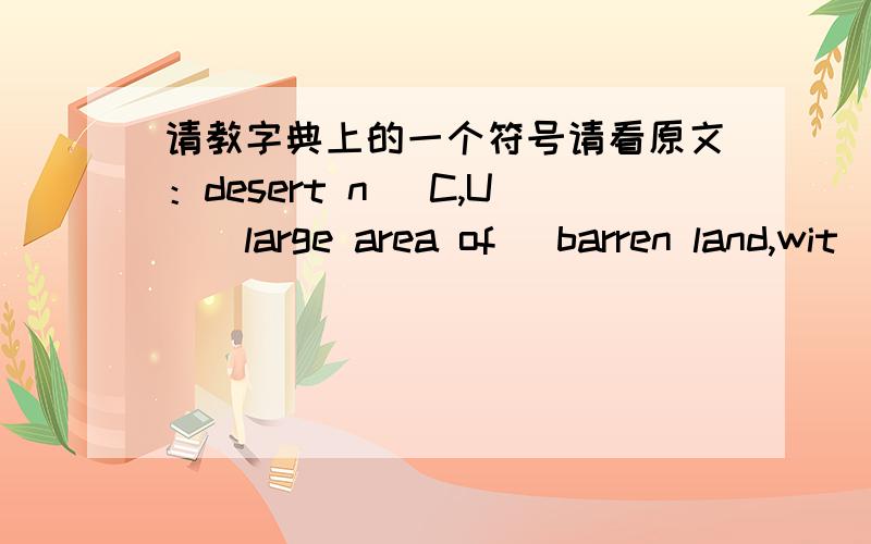 请教字典上的一个符号请看原文：desert n [C,U](large area of )barren land,wit