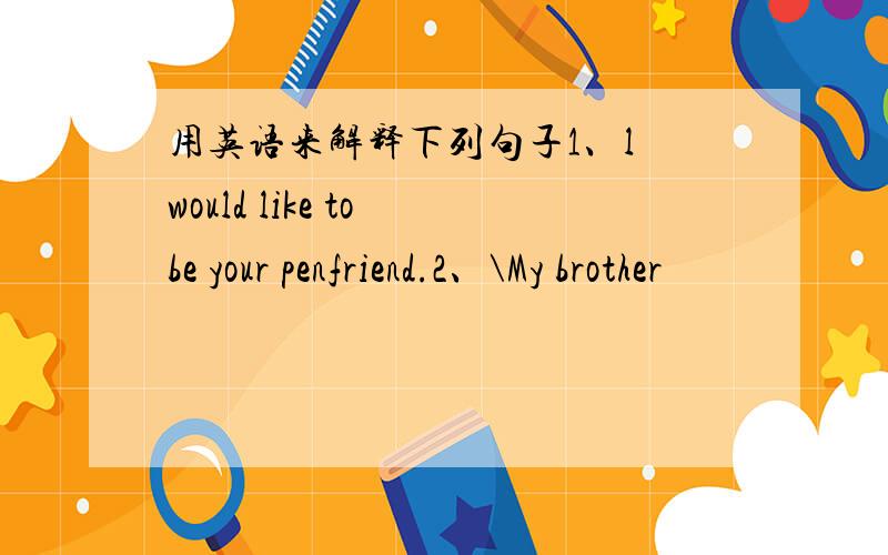 用英语来解释下列句子1、l would like to be your penfriend.2、\My brother