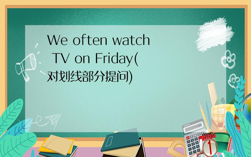 We often watch TV on Friday(对划线部分提问)