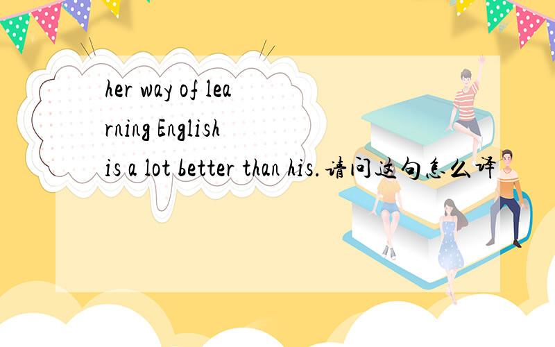 her way of learning English is a lot better than his.请问这句怎么译
