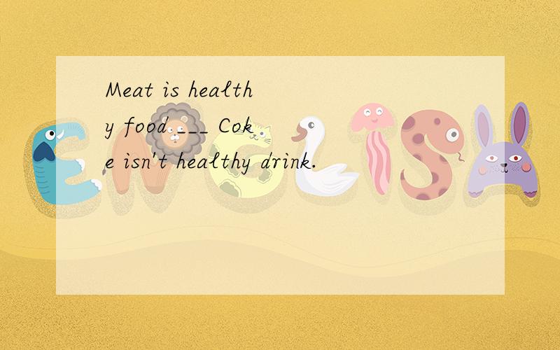 Meat is healthy food ___ Coke isn't healthy drink.