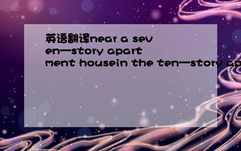 英语翻译near a seven—story apartment housein the ten—story apart